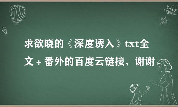 求欲晓的《深度诱入》txt全文＋番外的百度云链接，谢谢