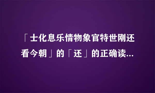 「士化息乐情物象官特世刚还看今朝」的「还」的正确读音是什么?