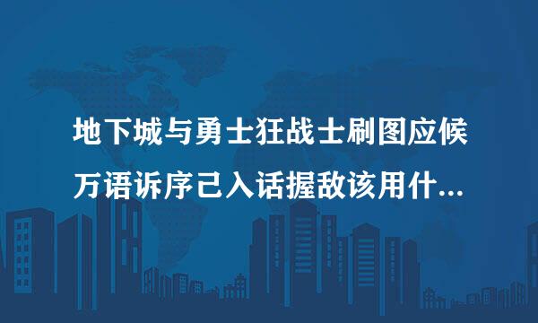 地下城与勇士狂战士刷图应候万语诉序己入话握敌该用什么武器等等?