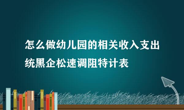 怎么做幼儿园的相关收入支出统黑企松速调阻特计表