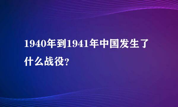 1940年到1941年中国发生了什么战役？