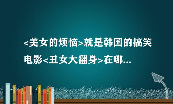 <美女的烦恼>就是韩国的搞笑电影<丑女大翻身>在哪里看？求播放地址