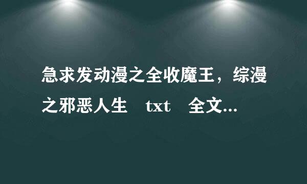 急求发动漫之全收魔王，综漫之邪恶人生 txt 全文小说 谢谢 邮箱2424257223@qq.com