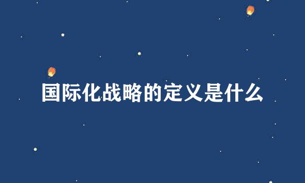 国际化战略的定义是什么