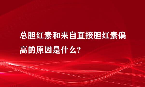 总胆红素和来自直接胆红素偏高的原因是什么?