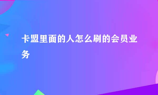 卡盟里面的人怎么刷的会员业务