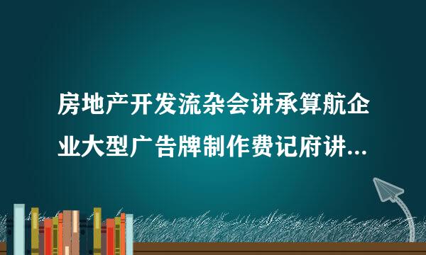 房地产开发流杂会讲承算航企业大型广告牌制作费记府讲安名什么科目