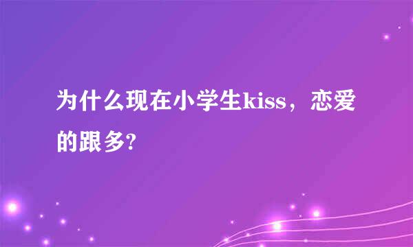 为什么现在小学生kiss，恋爱的跟多?