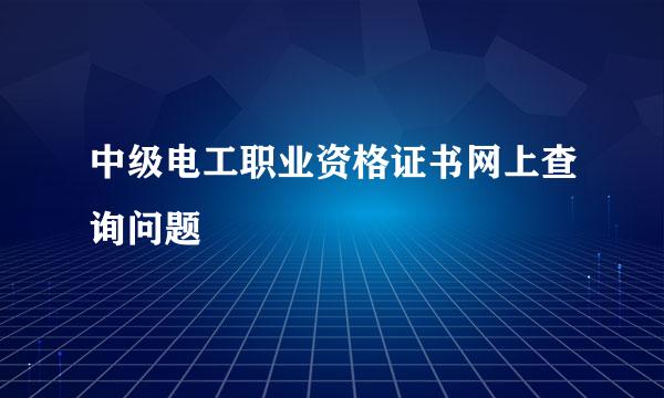 中级电工职业资格证书网上查询问题