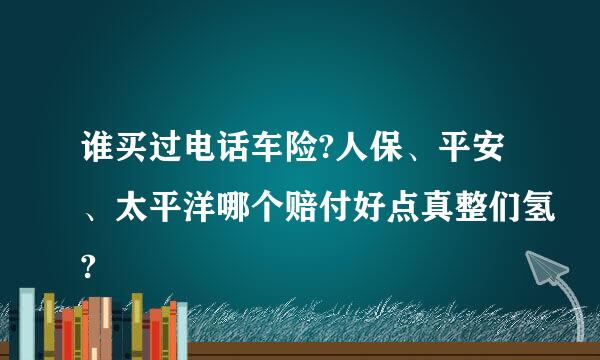 谁买过电话车险?人保、平安、太平洋哪个赔付好点真整们氢?