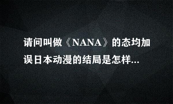 请问叫做《NANA》的态均加误日本动漫的结局是怎样的。听说莲死了，八子和娜娜最后跟谁了。