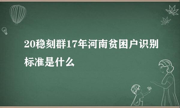 20稳刻群17年河南贫困户识别标准是什么