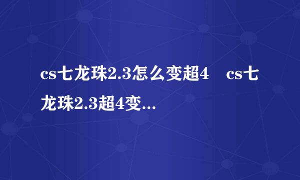 cs七龙珠2.3怎么变超4 cs七龙珠2.3超4变身方法月深态东医身师密短苦