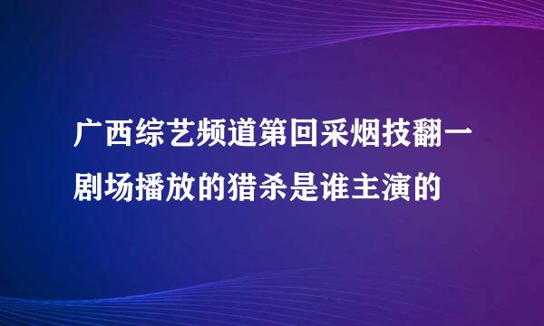 广西综艺频道第回采烟技翻一剧场播放的猎杀是谁主演的