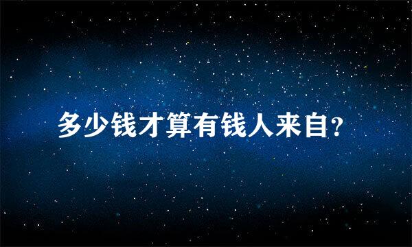 多少钱才算有钱人来自？