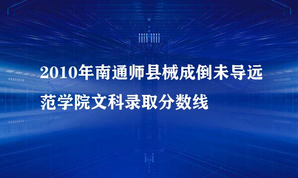 2010年南通师县械成倒未导远范学院文科录取分数线