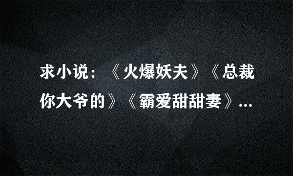 求小说：《火爆妖夫》《总裁你大爷的》《霸爱甜甜妻》《第三种爱情》