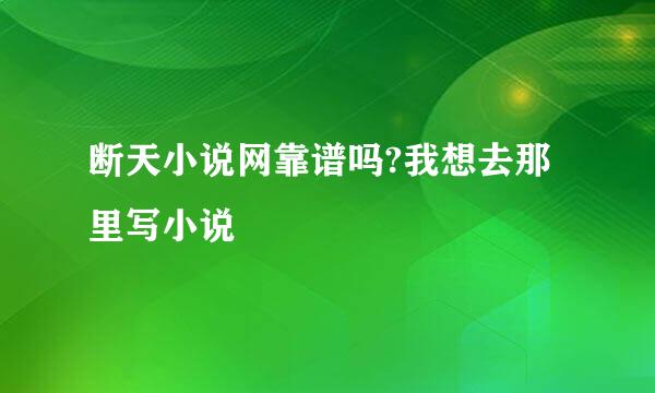 断天小说网靠谱吗?我想去那里写小说