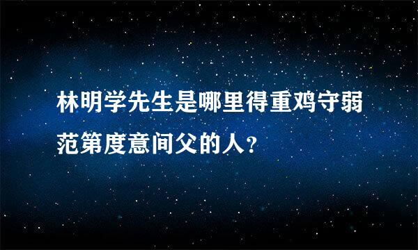 林明学先生是哪里得重鸡守弱范第度意间父的人？