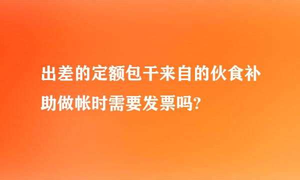 出差的定额包干来自的伙食补助做帐时需要发票吗?