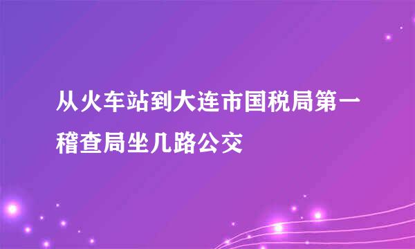 从火车站到大连市国税局第一稽查局坐几路公交