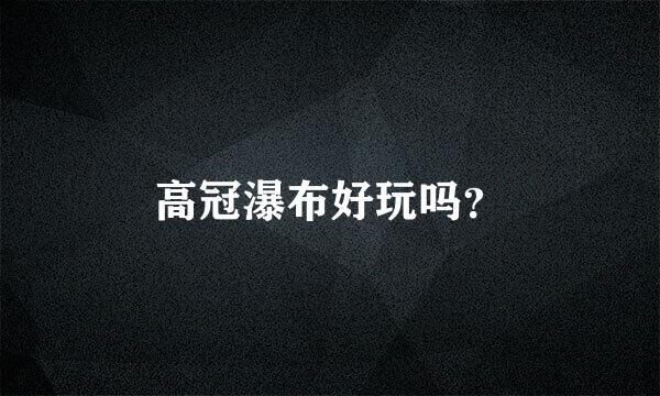 高冠瀑布好玩吗？