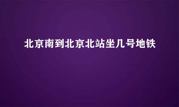 北京南到北京北站坐几号地铁