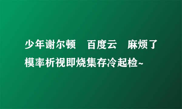 少年谢尔顿 百度云 麻烦了模率析视即烧集存冷起检~