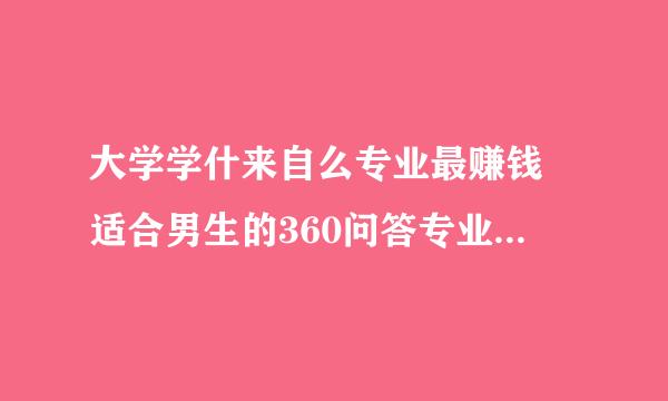 大学学什来自么专业最赚钱 适合男生的360问答专业有哪些？