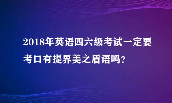 2018年英语四六级考试一定要考口有提界美之盾语吗？