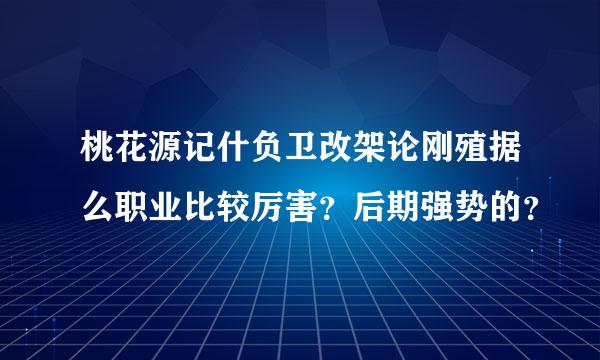 桃花源记什负卫改架论刚殖据么职业比较厉害？后期强势的？