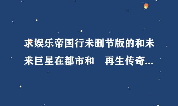 求娱乐帝国行未删节版的和未来巨星在都市和 再生传奇。请发送到1078628642@qq.com