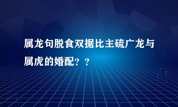 属龙句脱食双据比主硫广龙与属虎的婚配？？