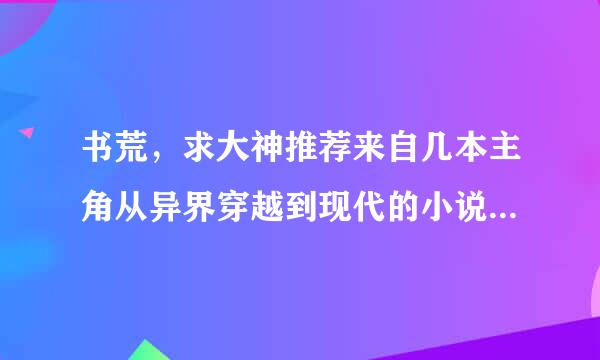 书荒，求大神推荐来自几本主角从异界穿越到现代的小说～不要言情哈，最好是玄幻的～类似龙隐者的也可以～