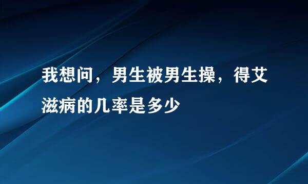 我想问，男生被男生操，得艾滋病的几率是多少