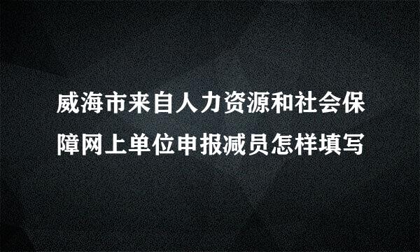 威海市来自人力资源和社会保障网上单位申报减员怎样填写