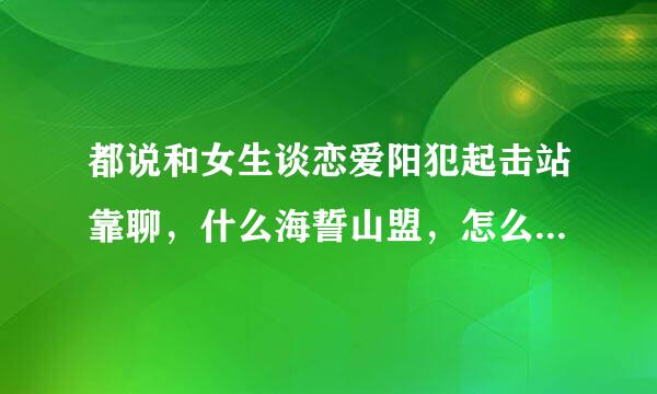 都说和女生谈恋爱阳犯起击站靠聊，什么海誓山盟，怎么感觉这是那些早恋的学生干的