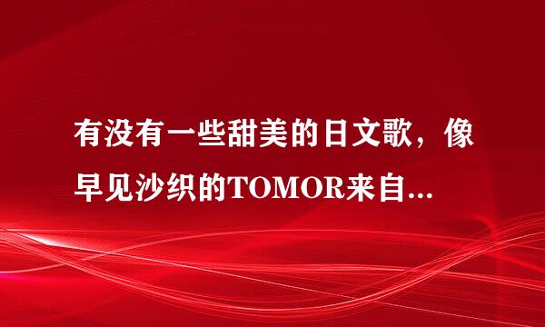 有没有一些甜美的日文歌，像早见沙织的TOMOR来自ROW之类的