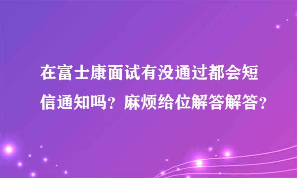 在富士康面试有没通过都会短信通知吗？麻烦给位解答解答？