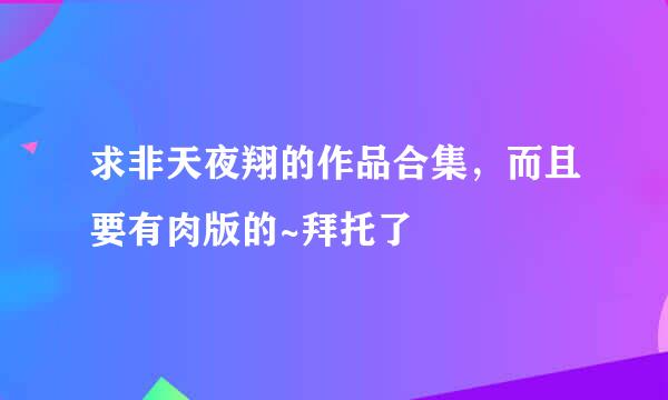 求非天夜翔的作品合集，而且要有肉版的~拜托了