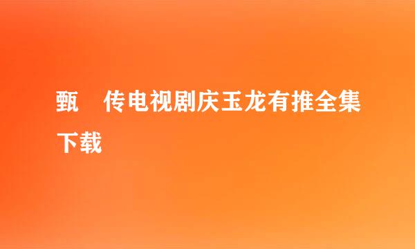 甄嬛传电视剧庆玉龙有推全集下载