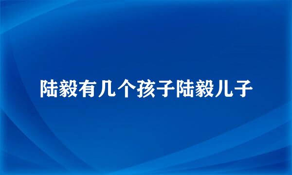 陆毅有几个孩子陆毅儿子