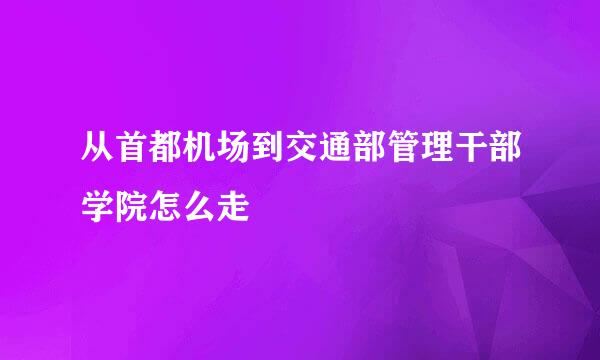 从首都机场到交通部管理干部学院怎么走