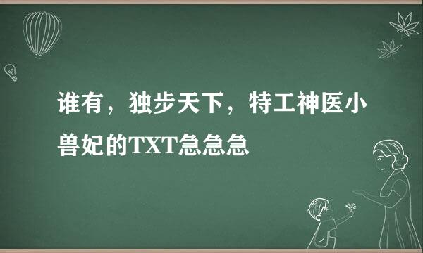 谁有，独步天下，特工神医小兽妃的TXT急急急