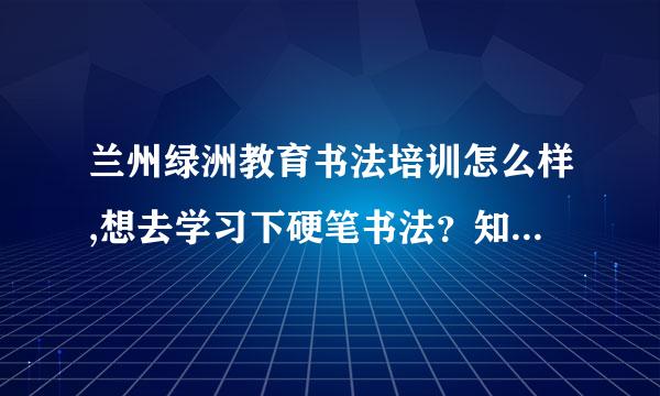 兰州绿洲教育书法培训怎么样,想去学习下硬笔书法？知道的朋友评论一下，非常感谢！