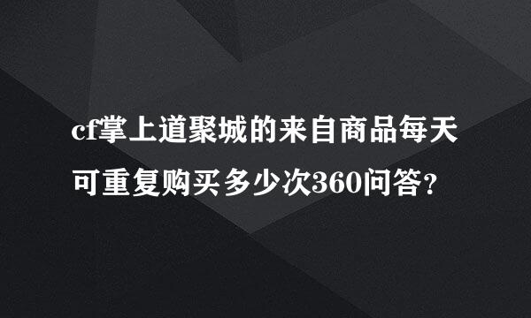 cf掌上道聚城的来自商品每天可重复购买多少次360问答？