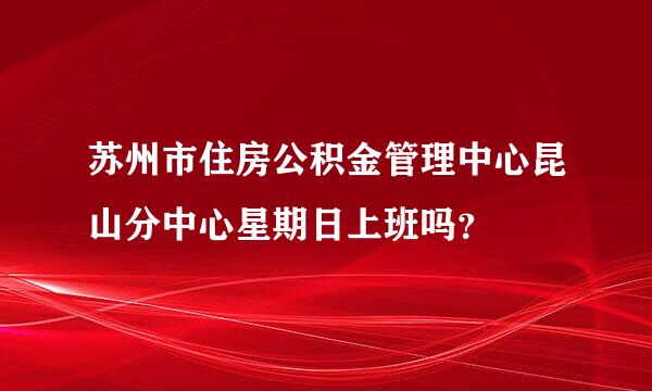 苏州市住房公积金管理中心昆山分中心星期日上班吗？