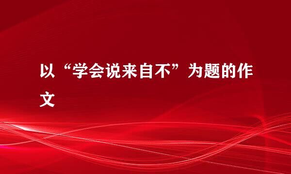 以“学会说来自不”为题的作文