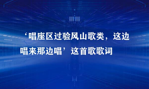 ‘唱座区过验风山歌类，这边唱来那边唱’这首歌歌词