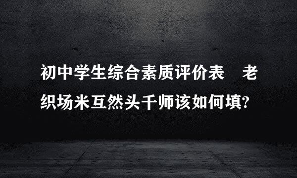 初中学生综合素质评价表 老织场米互然头千师该如何填?